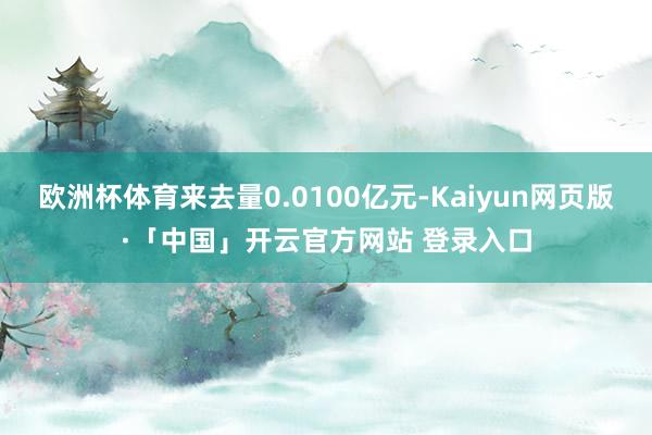 欧洲杯体育来去量0.0100亿元-Kaiyun网页版·「中国」开云官方网站 登录入口