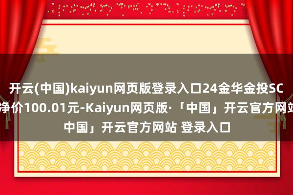 开云(中国)kaiyun网页版登录入口24金华金投SCP001成交净价100.01元-Kaiyun网页版·「中国」开云官方网站 登录入口