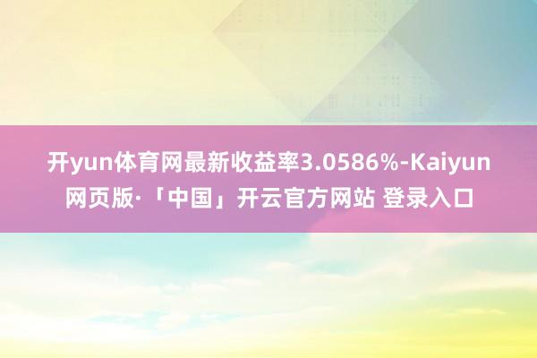 开yun体育网最新收益率3.0586%-Kaiyun网页版·「中国」开云官方网站 登录入口