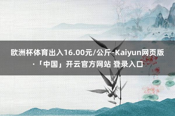 欧洲杯体育出入16.00元/公斤-Kaiyun网页版·「中国」开云官方网站 登录入口