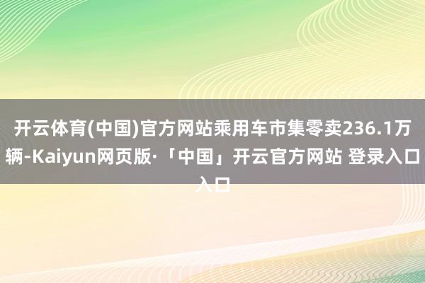 开云体育(中国)官方网站乘用车市集零卖236.1万辆-Kaiyun网页版·「中国」开云官方网站 登录入口