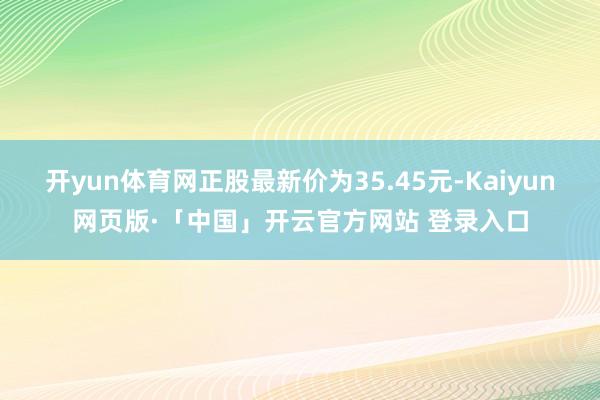 开yun体育网正股最新价为35.45元-Kaiyun网页版·「中国」开云官方网站 登录入口