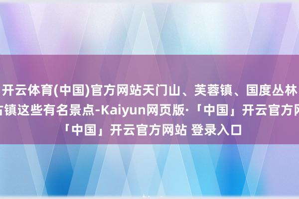 开云体育(中国)官方网站天门山、芙蓉镇、国度丛林公园、凤凰古镇这些有名景点-Kaiyun网页版·「中国」开云官方网站 登录入口