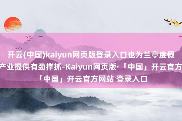 开云(中国)kaiyun网页版登录入口也为兰亭度假区打造大康养产业提供有劲撑抓-Kaiyun网页版·「中国」开云官方网站 登录入口