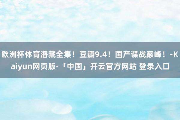 欧洲杯体育潜藏全集！豆瓣9.4！国产谍战巅峰！-Kaiyun网页版·「中国」开云官方网站 登录入口