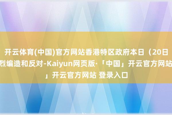 开云体育(中国)官方网站香港特区政府本日（20日）示意激烈编造和反对-Kaiyun网页版·「中国」开云官方网站 登录入口