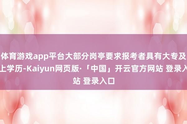 体育游戏app平台大部分岗亭要求报考者具有大专及以上学历-Kaiyun网页版·「中国」开云官方网站 登录入口