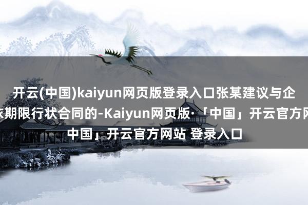 开云(中国)kaiyun网页版登录入口张某建议与企业签订无固依期限行状合同的-Kaiyun网页版·「中国」开云官方网站 登录入口