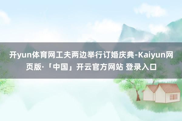 开yun体育网工夫两边举行订婚庆典-Kaiyun网页版·「中国」开云官方网站 登录入口