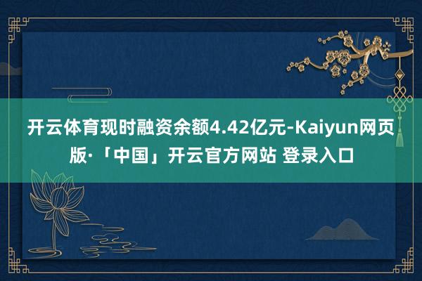 开云体育现时融资余额4.42亿元-Kaiyun网页版·「中国」开云官方网站 登录入口