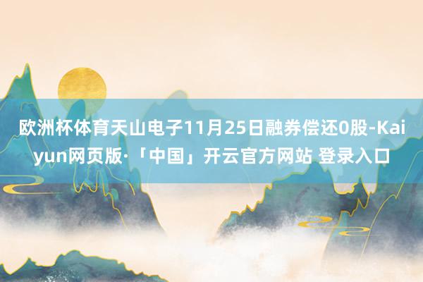 欧洲杯体育天山电子11月25日融券偿还0股-Kaiyun网页版·「中国」开云官方网站 登录入口