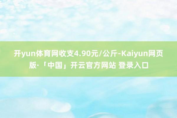 开yun体育网收支4.90元/公斤-Kaiyun网页版·「中国」开云官方网站 登录入口