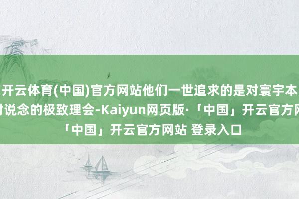 开云体育(中国)官方网站他们一世追求的是对寰宇本色的探索和对说念的极致理会-Kaiyun网页版·「中国」开云官方网站 登录入口