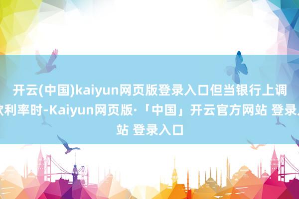开云(中国)kaiyun网页版登录入口但当银行上调进款利率时-Kaiyun网页版·「中国」开云官方网站 登录入口