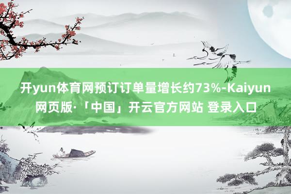 开yun体育网预订订单量增长约73%-Kaiyun网页版·「中国」开云官方网站 登录入口