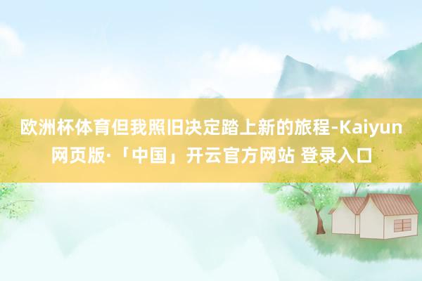 欧洲杯体育但我照旧决定踏上新的旅程-Kaiyun网页版·「中国」开云官方网站 登录入口