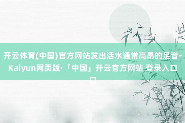 开云体育(中国)官方网站发出活水通常高昂的足音-Kaiyun网页版·「中国」开云官方网站 登录入口
