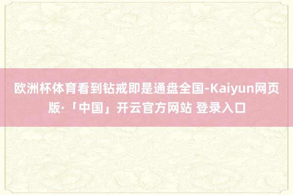 欧洲杯体育看到钻戒即是通盘全国-Kaiyun网页版·「中国」开云官方网站 登录入口