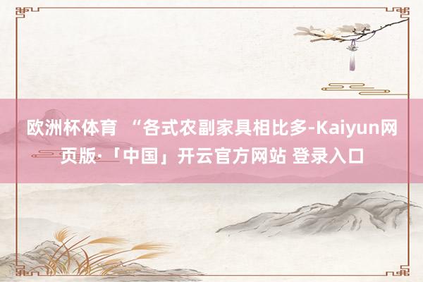 欧洲杯体育  “各式农副家具相比多-Kaiyun网页版·「中国」开云官方网站 登录入口