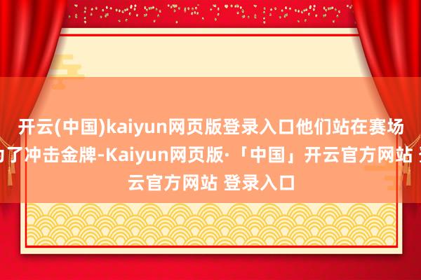 开云(中国)kaiyun网页版登录入口他们站在赛场上即是为了冲击金牌-Kaiyun网页版·「中国」开云官方网站 登录入口