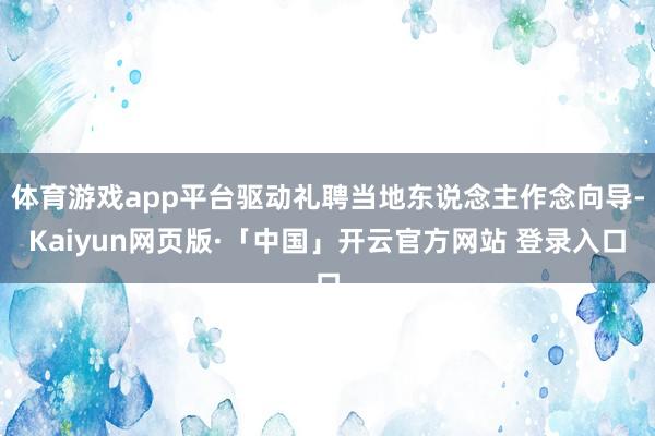 体育游戏app平台驱动礼聘当地东说念主作念向导-Kaiyun网页版·「中国」开云官方网站 登录入口