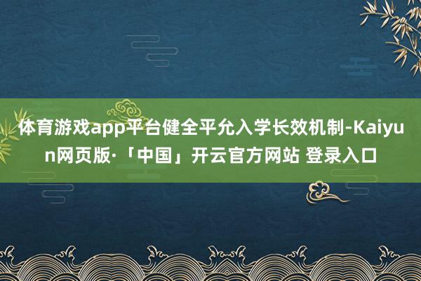 体育游戏app平台健全平允入学长效机制-Kaiyun网页版·「中国」开云官方网站 登录入口