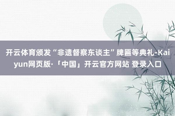 开云体育颁发“非遗督察东谈主”牌匾等典礼-Kaiyun网页版·「中国」开云官方网站 登录入口