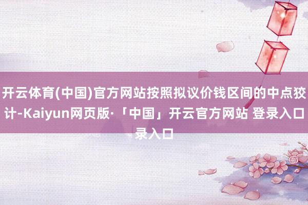 开云体育(中国)官方网站按照拟议价钱区间的中点狡计-Kaiyun网页版·「中国」开云官方网站 登录入口