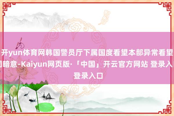 开yun体育网韩国警员厅下属国度看望本部异常看望团暗意-Kaiyun网页版·「中国」开云官方网站 登录入口
