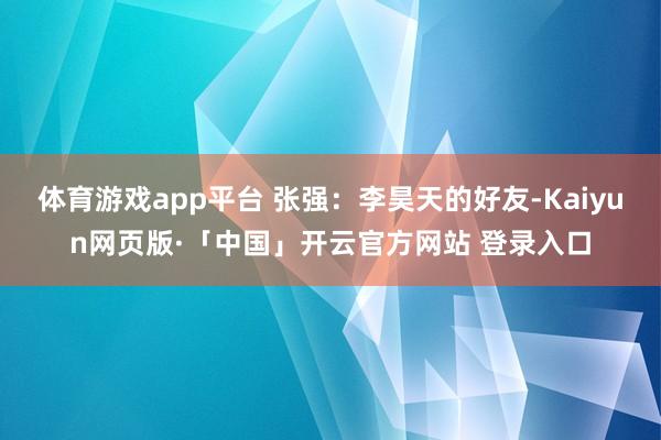 体育游戏app平台 张强：李昊天的好友-Kaiyun网页版·「中国」开云官方网站 登录入口