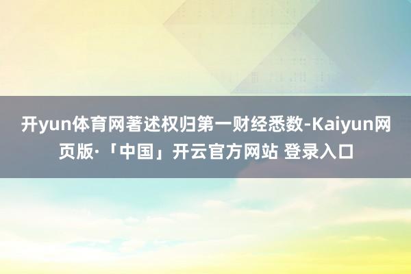 开yun体育网著述权归第一财经悉数-Kaiyun网页版·「中国」开云官方网站 登录入口