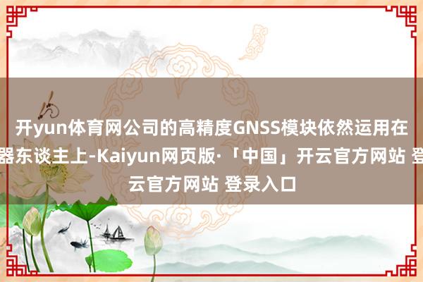 开yun体育网公司的高精度GNSS模块依然运用在割草机器东谈主上-Kaiyun网页版·「中国」开云官方网站 登录入口