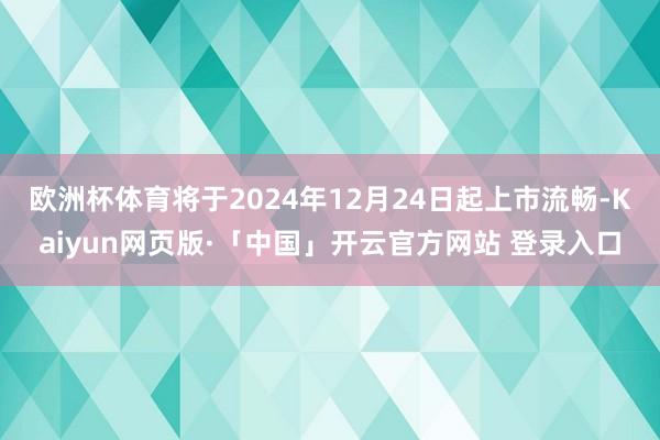 欧洲杯体育将于2024年12月24日起上市流畅-Kaiyun网页版·「中国」开云官方网站 登录入口
