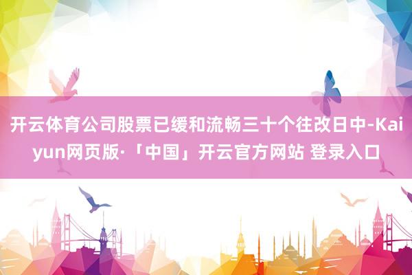 开云体育公司股票已缓和流畅三十个往改日中-Kaiyun网页版·「中国」开云官方网站 登录入口