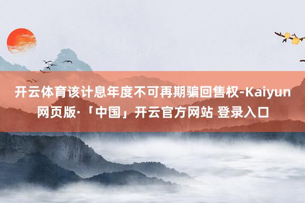 开云体育该计息年度不可再期骗回售权-Kaiyun网页版·「中国」开云官方网站 登录入口