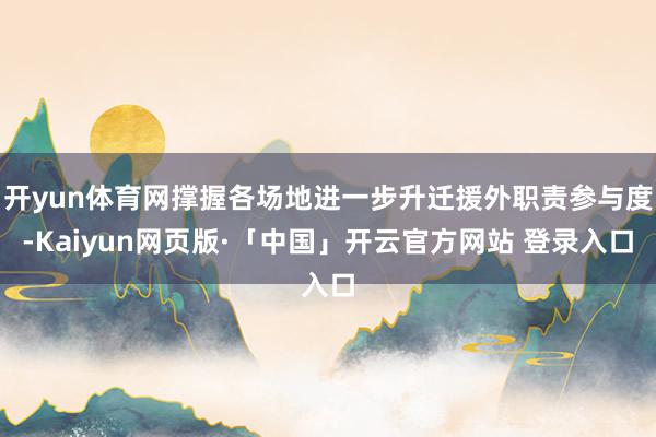 开yun体育网撑握各场地进一步升迁援外职责参与度-Kaiyun网页版·「中国」开云官方网站 登录入口