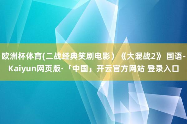 欧洲杯体育(二战经典笑剧电影）《大混战2》 国语-Kaiyun网页版·「中国」开云官方网站 登录入口