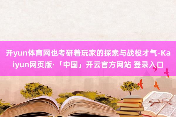 开yun体育网也考研着玩家的探索与战役才气-Kaiyun网页版·「中国」开云官方网站 登录入口