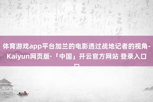 体育游戏app平台加兰的电影透过战地记者的视角-Kaiyun网页版·「中国」开云官方网站 登录入口