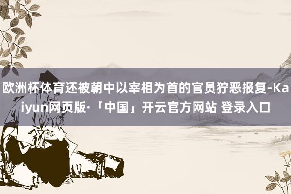 欧洲杯体育还被朝中以宰相为首的官员狞恶报复-Kaiyun网页版·「中国」开云官方网站 登录入口