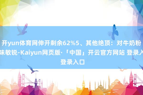 开yun体育网伸开剩余62%5、其他绝顶：对牛奶粉滋味敏锐-Kaiyun网页版·「中国」开云官方网站 登录入口