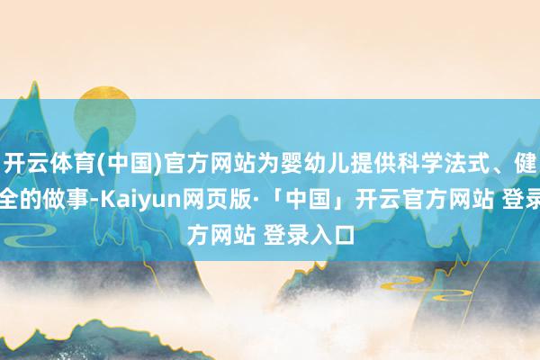 开云体育(中国)官方网站为婴幼儿提供科学法式、健康安全的做事-Kaiyun网页版·「中国」开云官方网站 登录入口