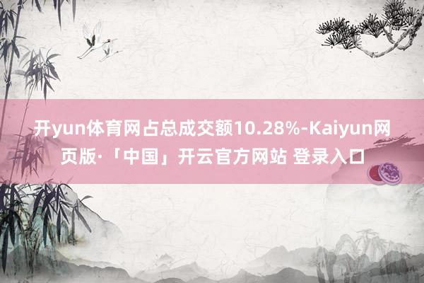 开yun体育网占总成交额10.28%-Kaiyun网页版·「中国」开云官方网站 登录入口