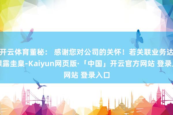 开云体育董秘： 感谢您对公司的关怀！若关联业务达到裸露圭臬-Kaiyun网页版·「中国」开云官方网站 登录入口