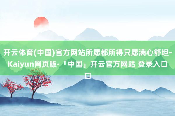 开云体育(中国)官方网站所愿都所得只愿满心舒坦-Kaiyun网页版·「中国」开云官方网站 登录入口