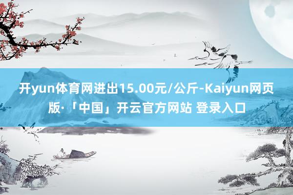 开yun体育网进出15.00元/公斤-Kaiyun网页版·「中国」开云官方网站 登录入口