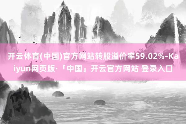 开云体育(中国)官方网站转股溢价率59.02%-Kaiyun网页版·「中国」开云官方网站 登录入口