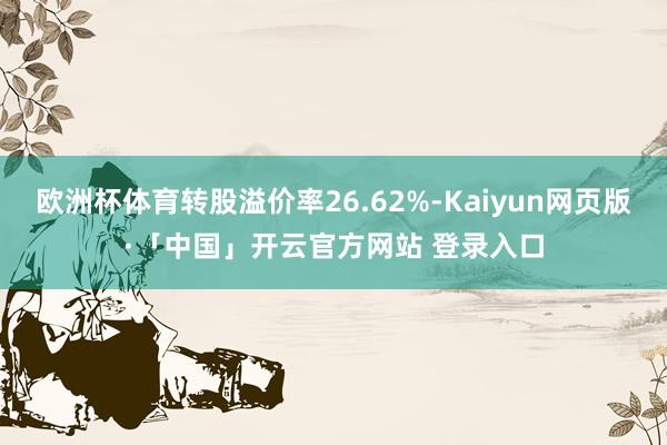 欧洲杯体育转股溢价率26.62%-Kaiyun网页版·「中国」开云官方网站 登录入口