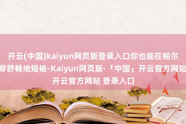 开云(中国)kaiyun网页版登录入口你也能在帕尔马的街头穿舒畅地短袖-Kaiyun网页版·「中国」开云官方网站 登录入口