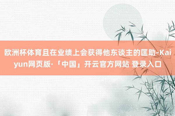 欧洲杯体育且在业绩上会获得他东谈主的匡助-Kaiyun网页版·「中国」开云官方网站 登录入口